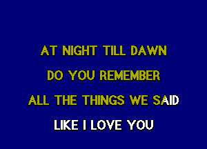 AT NIGHT TILL DAWN

DO YOU REMEMBER
ALL THE THINGS WE SAID
LIKE I LOVE YOU