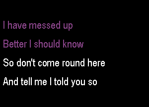 I have messed up
Better I should know

So don't come round here

And tell me I told you so