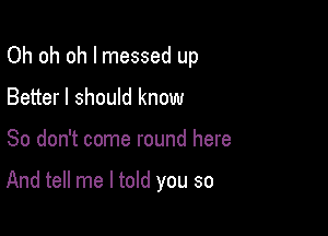 Oh oh oh I messed up

Better I should know
So don't come round here

And tell me I told you so