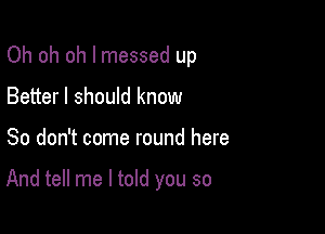 Oh oh oh I messed up

Better I should know
So don't come round here

And tell me I told you so