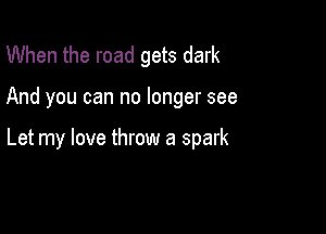 When the road gets dark

And you can no longer see

Let my love throw a spark