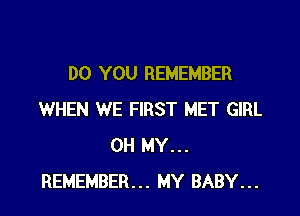DO YOU REMEMBER

WHEN WE FIRST MET GIRL
OH MY...
REMEMBER... MY BABY...
