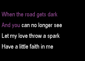 When the road gets dark

And you can no longer see

Let my love throw a spark

Have a little faith in me