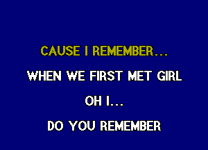 CAUSE I REMEMBER. . .

WHEN WE FIRST MET GIRL
OH I...
DO YOU REMEMBER