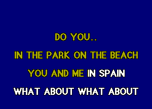DO YOU..

IN THE PARK ON THE BEACH
YOU AND ME IN SPAIN
WHAT ABOUT WHAT ABOUT