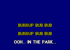 BURRUP BUB BUB
BURRUP BUB BUB
00H.. IN THE PARK..