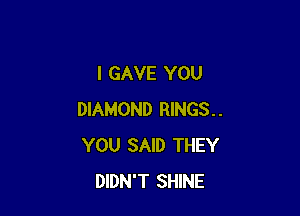 I GAVE YOU

DIAMOND RINGS..
YOU SAID THEY
DIDN'T SHINE