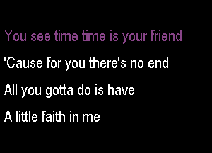 You see time time is your friend

'Cause for you there's no end

All you gotta do is have
A little faith in me