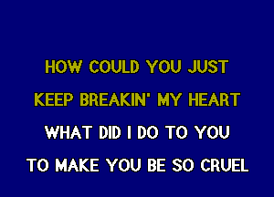 HOW COULD YOU JUST

KEEP BREAKIN' MY HEART
WHAT DID I DO TO YOU
TO MAKE YOU BE SO CRUEL