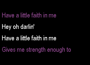 Have a little faith in me
Hey oh darlin'

Have a little faith in me

Gives me strength enough to