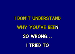 I DON'T UNDERSTAND

WHY YOU'VE BEEN
SO WRONG...
I TRIED TO