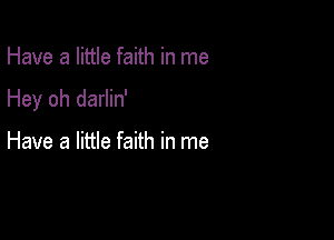 Have a little faith in me

Hey oh darlin'

Have a little faith in me