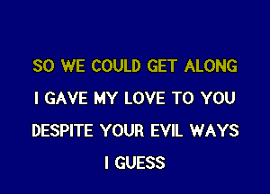 SO WE COULD GET ALONG

I GAVE MY LOVE TO YOU
DESPITE YOUR EVIL WAYS
I GUESS