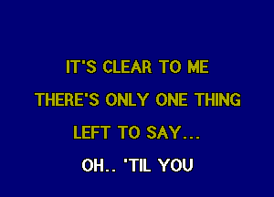 IT'S CLEAR TO ME

THERE'S ONLY ONE THING
LEFT TO SAY...
0H.. 'TlL YOU