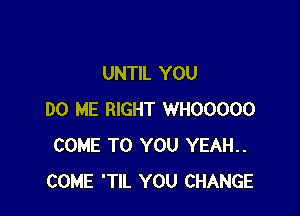 UNTIL YOU

DO ME RIGHT WHOOOOO
COME TO YOU YEAH..
COME 'TIL YOU CHANGE