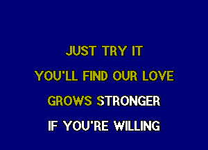 JUST TRY IT

YOU'LL FIND OUR LOVE
GROWS STRONGER
IF YOU'RE WILLING