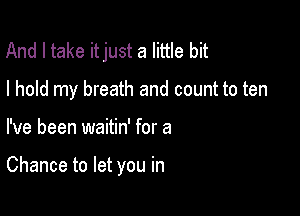 And I take itjust a little bit

I hold my breath and count to ten

I've been waitin' for a

Chance to let you in