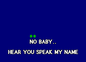 N0 BABY..
HEAR YOU SPEAK MY NAME