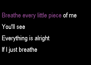 Breathe every little piece of me

You'll see

Everything is alright
If I just breathe