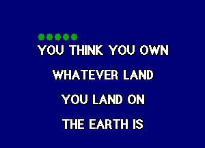 YOU THINK YOU OWN

WHATEVER LAND
YOU LAND ON
THE EARTH IS