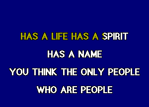 HAS A LIFE HAS A SPIRIT

HAS A NAME
YOU THINK THE ONLY PEOPLE
WHO ARE PEOPLE