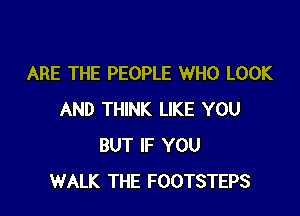 ARE THE PEOPLE WHO LOOK

AND THINK LIKE YOU
BUT IF YOU
WALK THE FOOTSTEPS