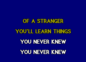 OF A STRANGER

YOU'LL LEARN THINGS
YOU NEVER KNEW
YOU NEVER KNEW