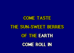 COME TASTE

THE SUN-SWEET BERRIES
OF THE EARTH
COME ROLL IN