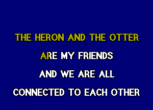THE HERON AND THE OTTER
ARE MY FRIENDS
AND WE ARE ALL
CONNECTED TO EACH OTHER