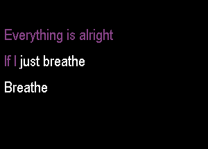 Everything is alright
If I just breathe

Breathe