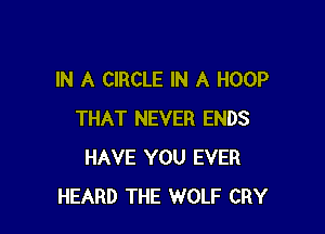 IN A CIRCLE IN A HOOP

THAT NEVER ENDS
HAVE YOU EVER
HEARD THE WOLF CRY