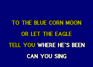 TO THE BLUE CORN MOON
0R LET THE EAGLE
TELL YOU WHERE HE'S BEEN
CAN YOU SING