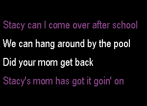 Stacy can I come over after school
We can hang around by the pool

Did your mom get back

Stach mom has got it goin' on