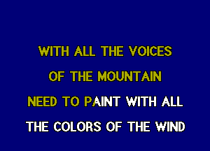 WITH ALL THE VOICES

OF THE MOUNTAIN
NEED TO PAINT WITH ALL
THE COLORS OF THE WIND