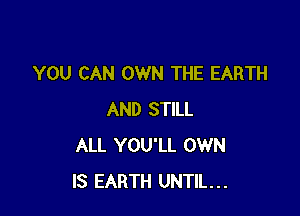 YOU CAN OWN THE EARTH

AND STILL
ALL YOU'LL OWN
IS EARTH UNTIL...