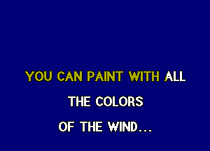 YOU CAN PAINT WITH ALL
THE COLORS
OF THE WIND...