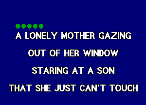 A LONELY MOTHER GAZING
OUT OF HER WINDOWr
STARING AT A SON
THAT SHE JUST CAN'T TOUCH