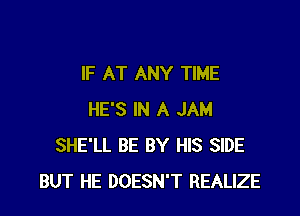 IF AT ANY TIME

HE'S IN A JAM
SHE'LL BE BY HIS SIDE
BUT HE DOESN'T REALIZE