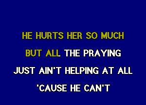 HE HURTS HER SO MUCH

BUT ALL THE PRAYING
JUST AIN'T HELPING AT ALL
'CAUSE HE CAN'T