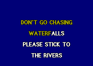 DON'T GO CHASING

WATERFALLS
PLEASE STICK TO
THE RIVERS