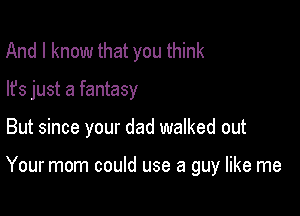 And I know that you think

lfs just a fantasy

But since your dad walked out

Your mom could use a guy like me