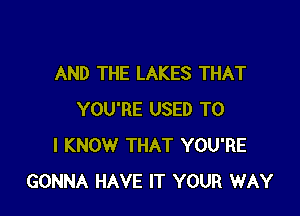 AND THE LAKES THAT

YOU'RE USED TO
I KNOW THAT YOU'RE
GONNA HAVE IT YOUR WAY