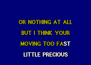 0R NOTHING AT ALL

BUT I THINK YOUR
MOVING T00 FAST
LITTLE PRECIOUS