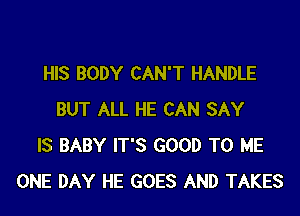 HIS BODY CAN'T HANDLE

BUT ALL HE CAN SAY
IS BABY IT'S GOOD TO ME
ONE DAY HE GOES AND TAKES