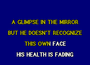 A GLIMPSE IN THE MIRROR
BUT HE DOESN'T RECOGNIZE
THIS OWN FACE
HIS HEALTH IS FADING