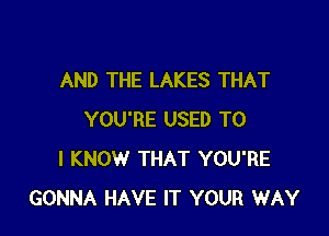 AND THE LAKES THAT

YOU'RE USED TO
I KNOW THAT YOU'RE
GONNA HAVE IT YOUR WAY