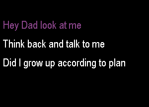 Hey Dad look at me
Think back and talk to me

Did I grow up according to plan