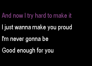 And now I try hard to make it

ljust wanna make you proud

I'm never gonna be

Good enough for you