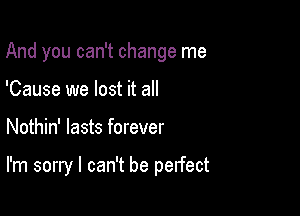 And you can't change me

'Cause we lost it all
Nothin' lasts forever

I'm sorry I can't be perfect