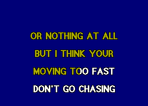 0R NOTHING AT ALL

BUT I THINK YOUR
MOVING T00 FAST
DON'T GO CHASING